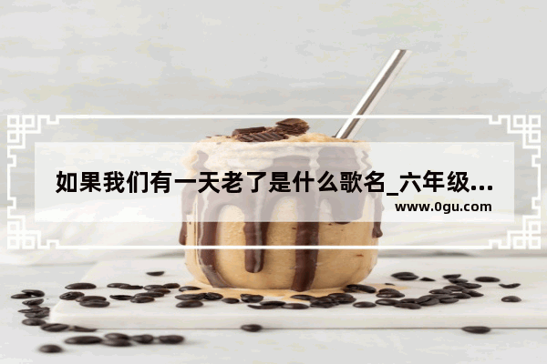 如果我们有一天老了是什么歌名_六年级上册语文古诗词三首译文2
