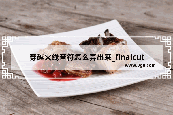 穿越火线音符怎么弄出来_finalcutpro安装的音效在那个文件夹