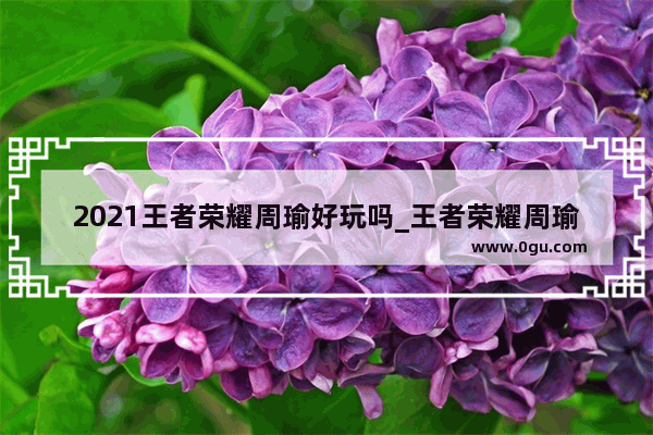 2021王者荣耀周瑜好玩吗_王者荣耀周瑜保底多少抽