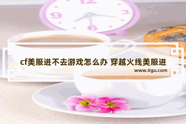 cf美服进不去游戏怎么办 穿越火线美服进不去