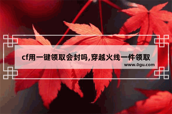 cf用一键领取会封吗,穿越火线一件领取