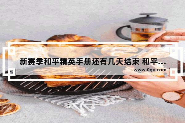 新赛季和平精英手册还有几天结束 和平精英的新的赛季手册