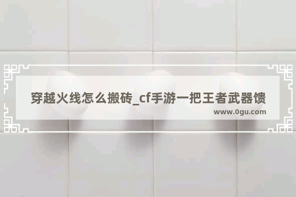 穿越火线怎么搬砖_cf手游一把王者武器馈赠有限制吗