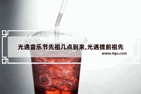 光遇音乐节先祖几点到来,光遇提前祖先
