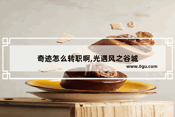 奇迹怎么转职啊,光遇风之谷城