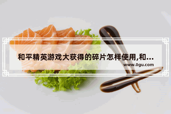 和平精英游戏大获得的碎片怎样使用,和平精英得到的皮肤怎么用