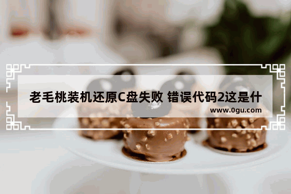 老毛桃装机还原C盘失败 错误代码2这是什么意思_steam为什么进不了商店错误代码2