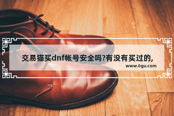 交易猫买dnf帐号安全吗?有没有买过的,交易猫地下城与勇士端游
