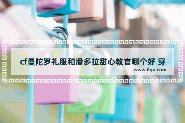 cf曼陀罗礼服和潘多拉甜心教官哪个好 穿越火线潘多拉和曼陀罗