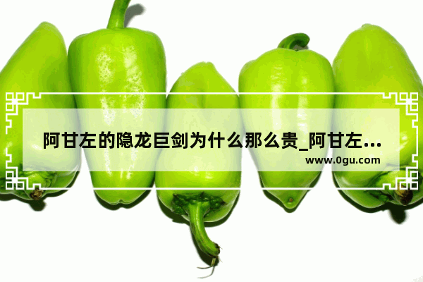 阿甘左的隐龙巨剑为什么那么贵_阿甘左的隐龙巨剑能否封装