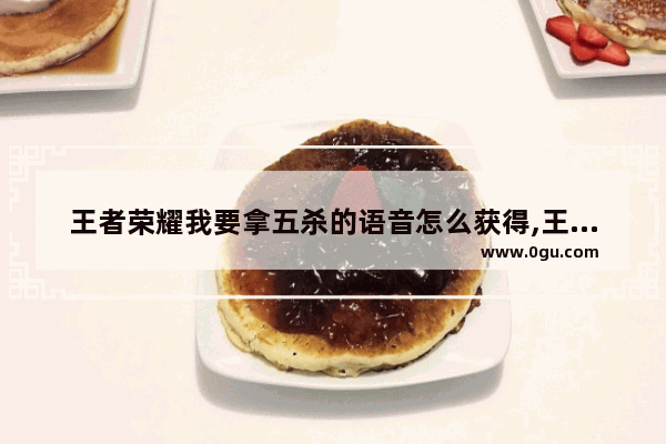王者荣耀我要拿五杀的语音怎么获得,王者荣耀五杀音乐