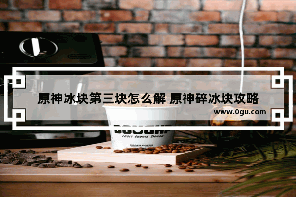 原神冰块第三块怎么解 原神碎冰块攻略
