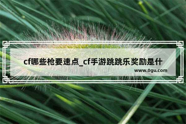 cf哪些枪要速点_cf手游跳跳乐奖励是什么 跳跳乐奖励详细介绍