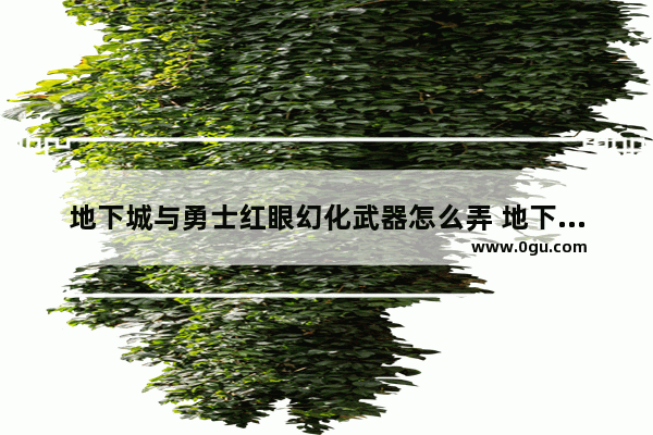 地下城与勇士红眼幻化武器怎么弄 地下城与勇士幻化怎么弄