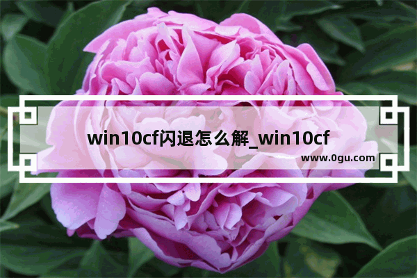 win10cf闪退怎么解_win10cf闪退怎么解决