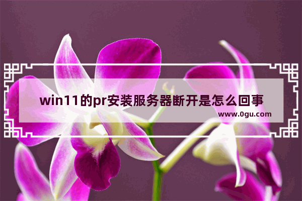 win11的pr安装服务器断开是怎么回事_cf账号环境异常掉线