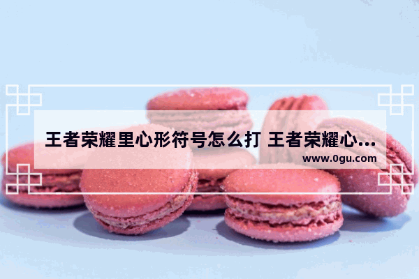 王者荣耀里心形符号怎么打 王者荣耀心怎么打