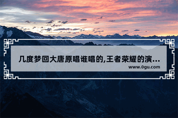 几度梦回大唐原唱谁唱的,王者荣耀的演唱者
