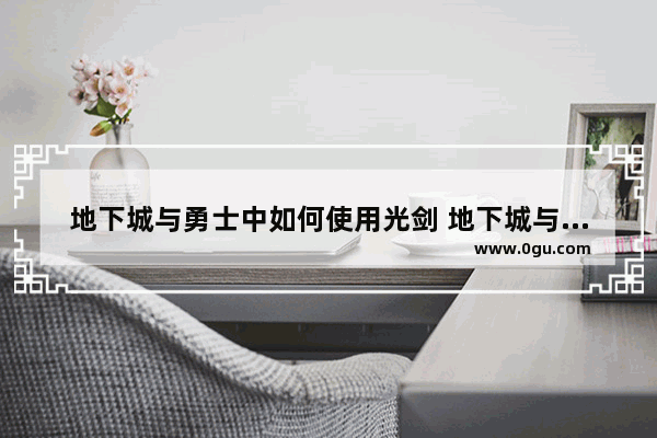 地下城与勇士中如何使用光剑 地下城与勇士光剑如何选择