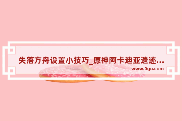 失落方舟设置小技巧_原神阿卡迪亚遗迹之谜怎么过