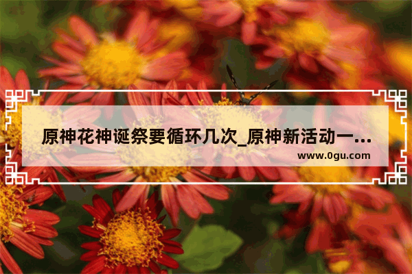 原神花神诞祭要循环几次_原神新活动一天能换几次