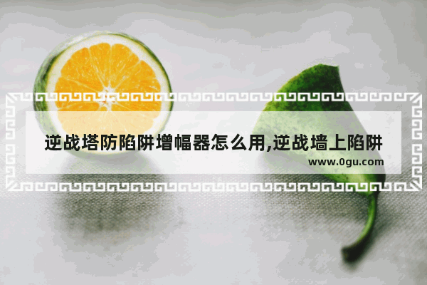 逆战塔防陷阱增幅器怎么用,逆战墙上陷阱