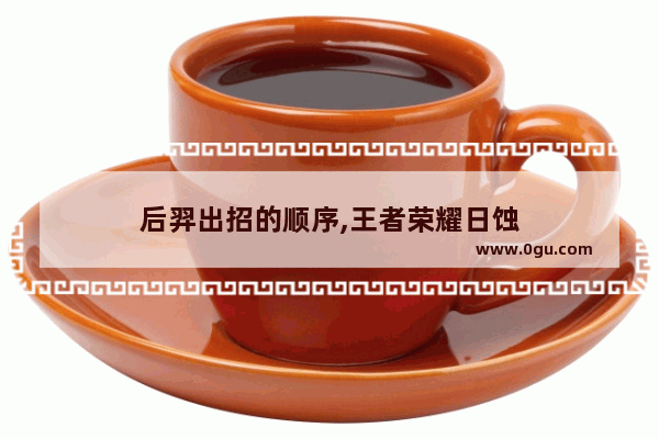 后羿出招的顺序,王者荣耀日蚀