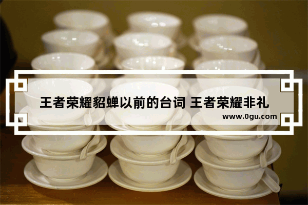 王者荣耀貂蝉以前的台词 王者荣耀非礼