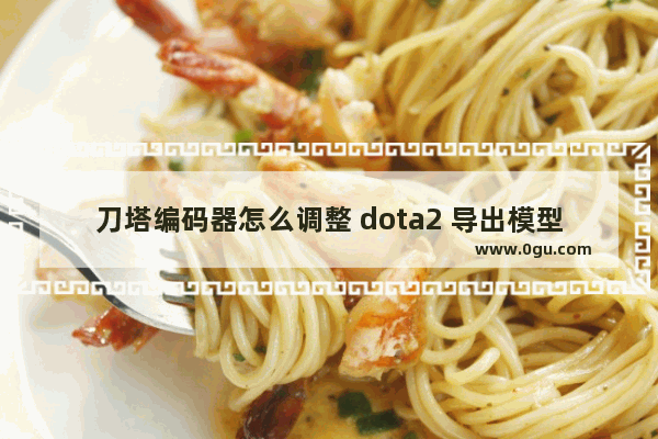 刀塔编码器怎么调整 dota2 导出模型
