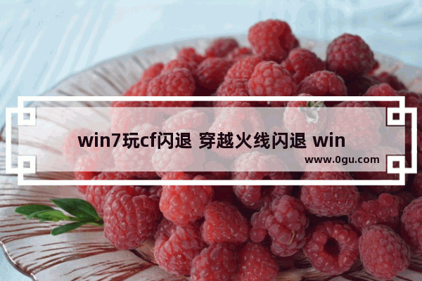 win7玩cf闪退 穿越火线闪退 win764