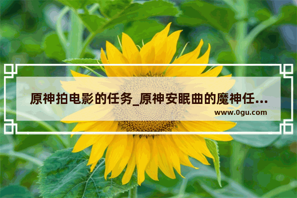 原神拍电影的任务_原神安眠曲的魔神任务怎么开启