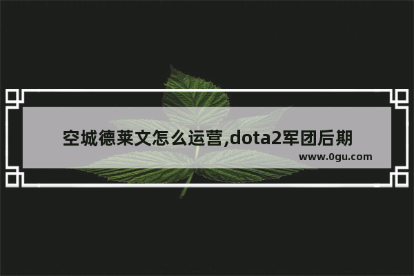 空城德莱文怎么运营,dota2军团后期