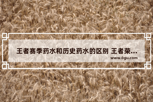 王者赛季药水和历史药水的区别 王者荣耀药水
