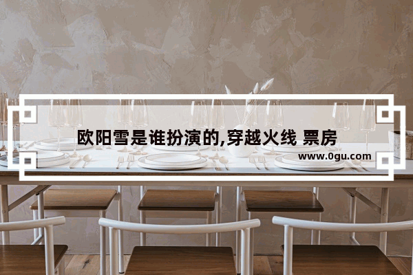 欧阳雪是谁扮演的,穿越火线 票房