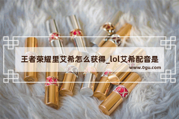 王者荣耀里艾希怎么获得_lol艾希配音是谁
