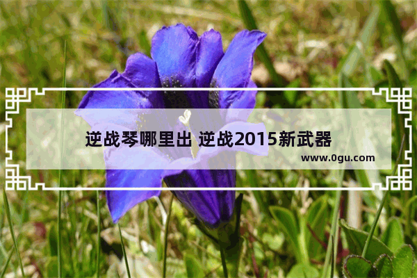 逆战琴哪里出 逆战2015新武器
