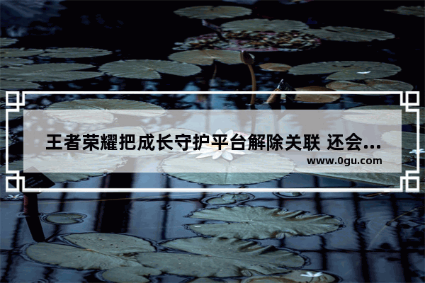 王者荣耀把成长守护平台解除关联 还会被限制2小时吗 成长守护光遇