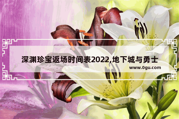 深渊珍宝返场时间表2022,地下城与勇士深渊骑士返场