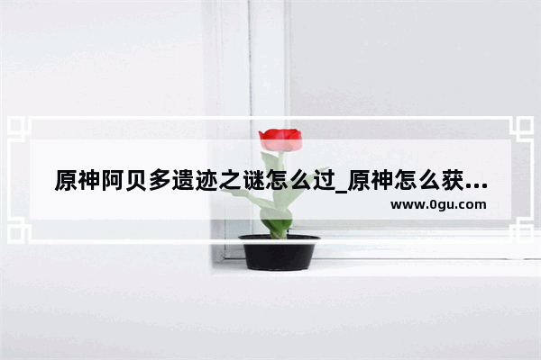 原神阿贝多遗迹之谜怎么过_原神怎么获得阿贝多皮肤