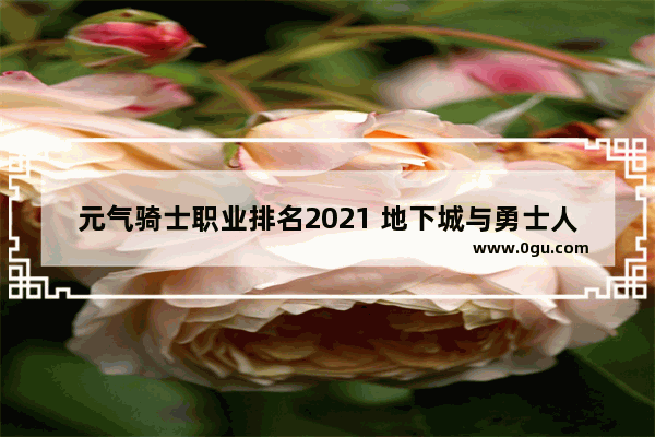 元气骑士职业排名2021 地下城与勇士人物优化排行