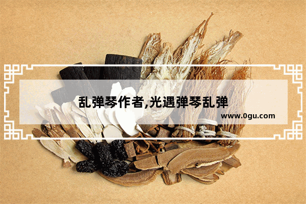乱弹琴作者,光遇弹琴乱弹