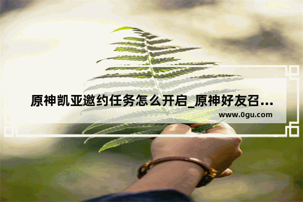原神凯亚邀约任务怎么开启_原神好友召回任务怎么完成