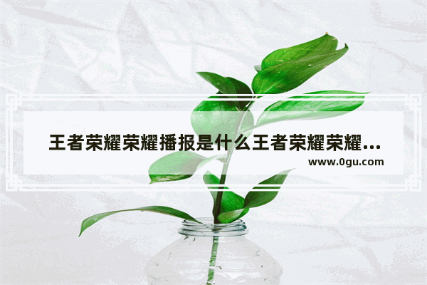 王者荣耀荣耀播报是什么王者荣耀荣耀播报有什么用 dota2 收徒
