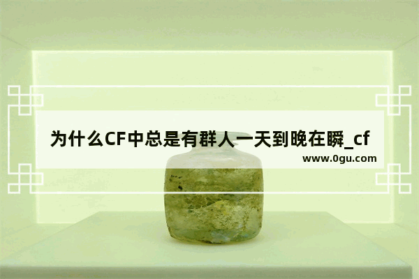 为什么CF中总是有群人一天到晚在瞬_cf嘉年华怎么分享