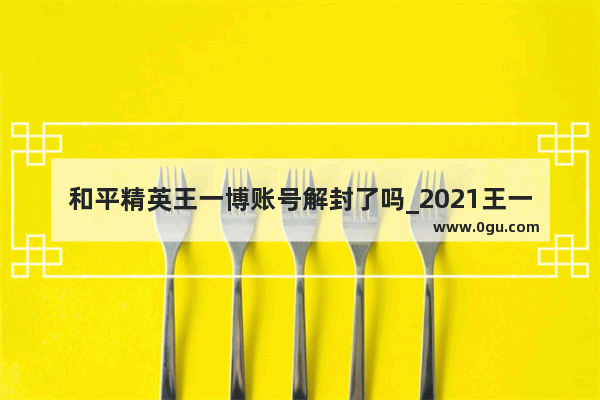 和平精英王一博账号解封了吗_2021王一博和平精英什么时候直播