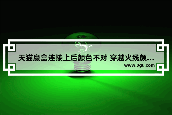 天猫魔盒连接上后颜色不对 穿越火线颜色不对