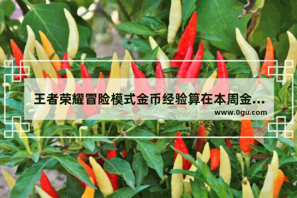 王者荣耀冒险模式金币经验算在本周金币经验上限吗,王者荣耀金币上限解除