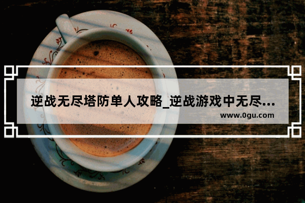 逆战无尽塔防单人攻略_逆战游戏中无尽塔防单人怎么玩