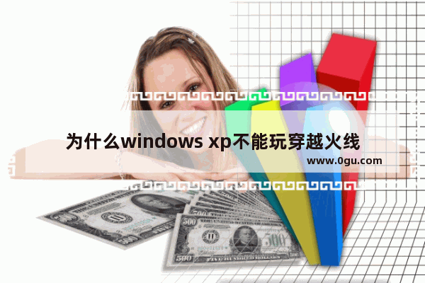 为什么windows xp不能玩穿越火线 xp兼容穿越火线