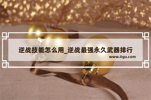 逆战技能怎么用_逆战最强永久武器排行